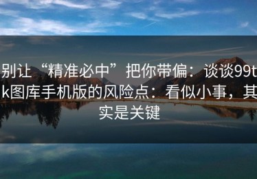 别让“精准必中”把你带偏：谈谈99tk图库手机版的风险点：看似小事，其实是关键