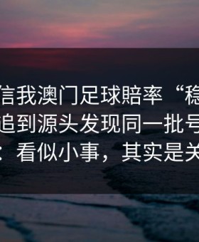 有人私信我澳门足球賠率“稳赚”链接，我追到源头发现同一批号段在群发：看似小事，其实是关键