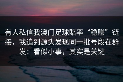 有人私信我澳门足球賠率“稳赚”链接，我追到源头发现同一批号段在群发：看似小事，其实是关键