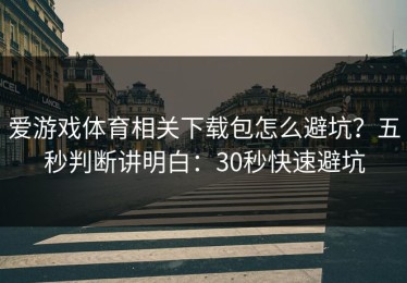 爱游戏体育相关下载包怎么避坑？五秒判断讲明白：30秒快速避坑