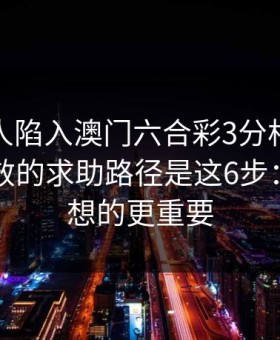 如果家人陷入澳门六合彩3分相关赌博，最有效的求助路径是这6步：这比你想的更重要