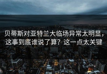 贝蒂斯对亚特兰大临场异常太明显，这事到底谁说了算？这一点太关键