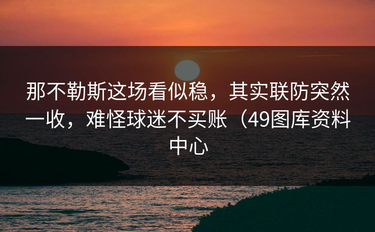 那不勒斯这场看似稳，其实联防突然一收，难怪球迷不买账（49图库资料中心