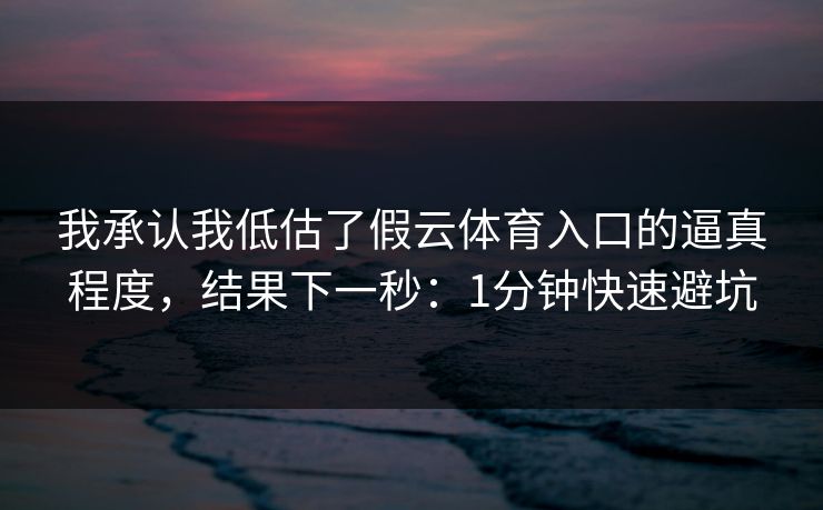 我承认我低估了假云体育入口的逼真程度，结果下一秒：1分钟快速避坑