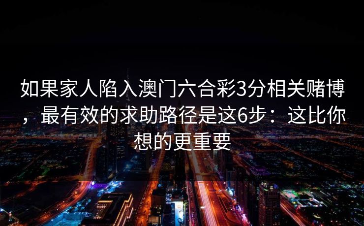 如果家人陷入澳门六合彩3分相关赌博,最有效的求助路径是这6步:这比你想的更重要 如果家人陷入澳门六合彩3分相关赌博,最有效的求助路径是这6步:这比你想的更重要