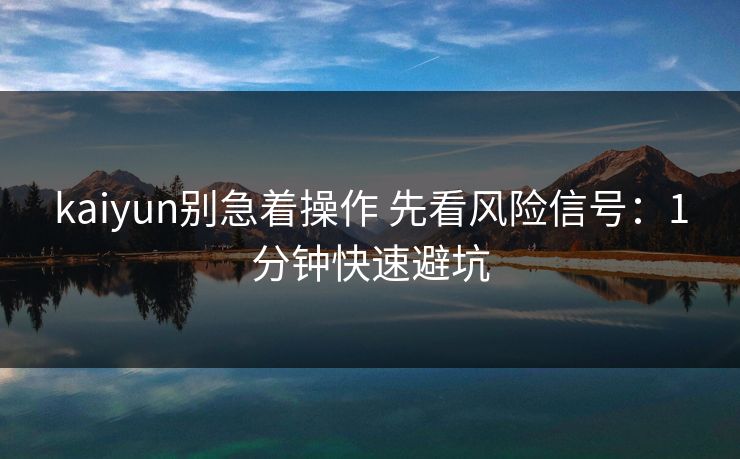 kaiyun别急着操作 先看风险信号:1分钟快速避坑 kaiyun别急着操作 先看风险信号:1分钟快速避坑