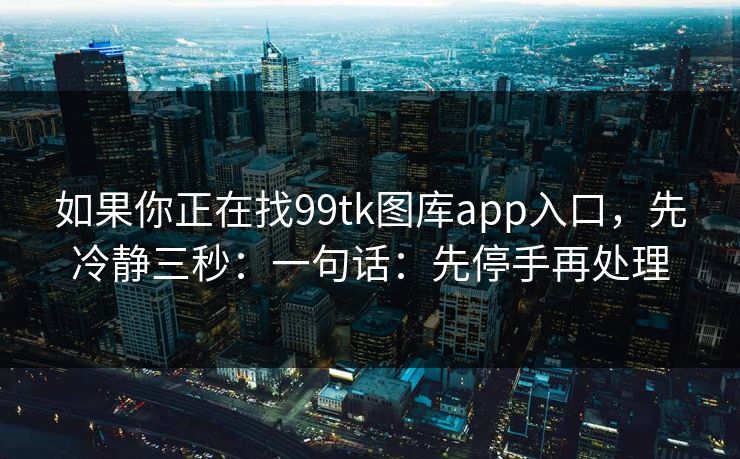 如果你正在找99tk图库app入口,先冷静三秒:一句话:先停手再处理 如果你正在找99tk图库app入口,先冷静三秒:一句话:先停手再处理