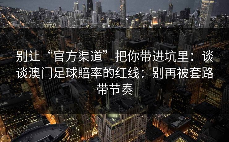 别让“官方渠道”把你带进坑里:谈谈澳门足球賠率的红线:别再被套路带节奏 别让“官方渠道”把你带进坑里:谈谈澳门足球賠率的红线:别再被套路带节奏