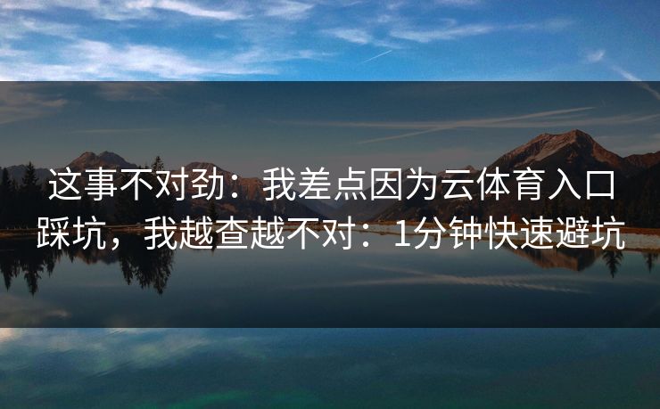 这事不对劲：我差点因为云体育入口踩坑，我越查越不对：1分钟快速避坑