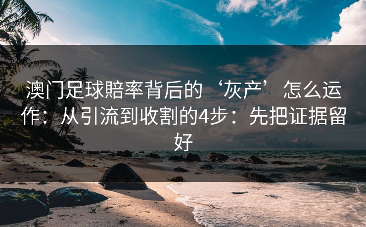 澳门足球賠率背后的‘灰产’怎么运作：从引流到收割的4步：先把证据留好