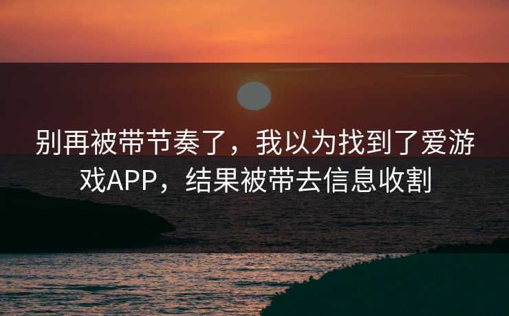 别再被带节奏了，我以为找到了爱游戏APP，结果被带去信息收割