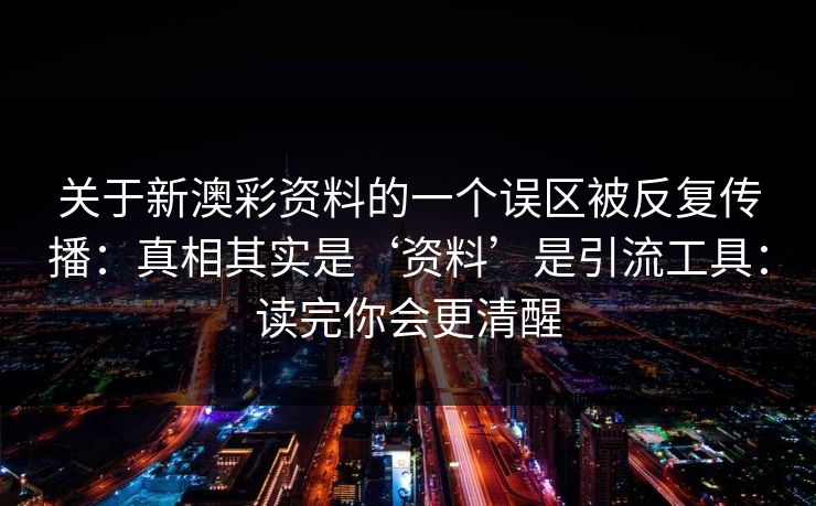 关于新澳彩资料的一个误区被反复传播：真相其实是‘资料’是引流工具：读完你会更清醒