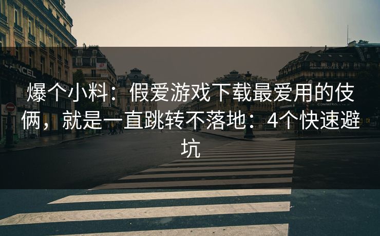 爆个小料：假爱游戏下载最爱用的伎俩，就是一直跳转不落地：4个快速避坑