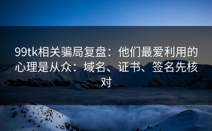 99tk相关骗局复盘：他们最爱利用的心理是从众：域名、证书、签名先核对