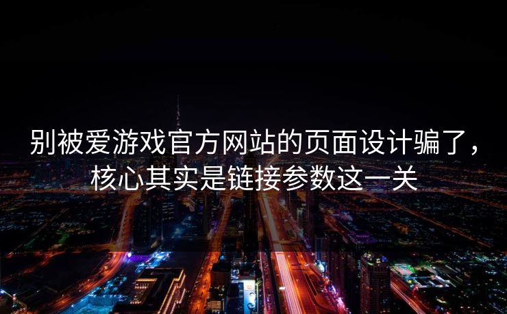 别被爱游戏官方网站的页面设计骗了，核心其实是链接参数这一关