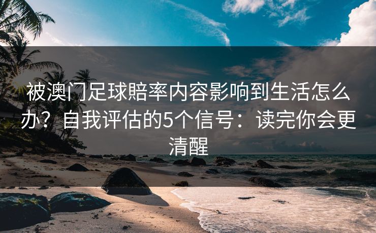 被澳门足球賠率内容影响到生活怎么办？自我评估的5个信号：读完你会更清醒