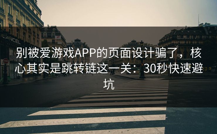 别被爱游戏APP的页面设计骗了，核心其实是跳转链这一关：30秒快速避坑