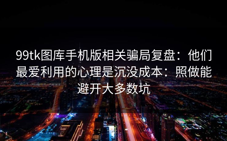 99tk图库手机版相关骗局复盘:他们最爱利用的心理是沉没成本:照做能避开大多数坑 99tk图库手机版相关骗局复盘:他们最爱利用的心理是沉没成本:照做能避开大多数坑