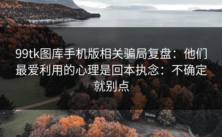 99tk图库手机版相关骗局复盘：他们最爱利用的心理是回本执念：不确定就别点
