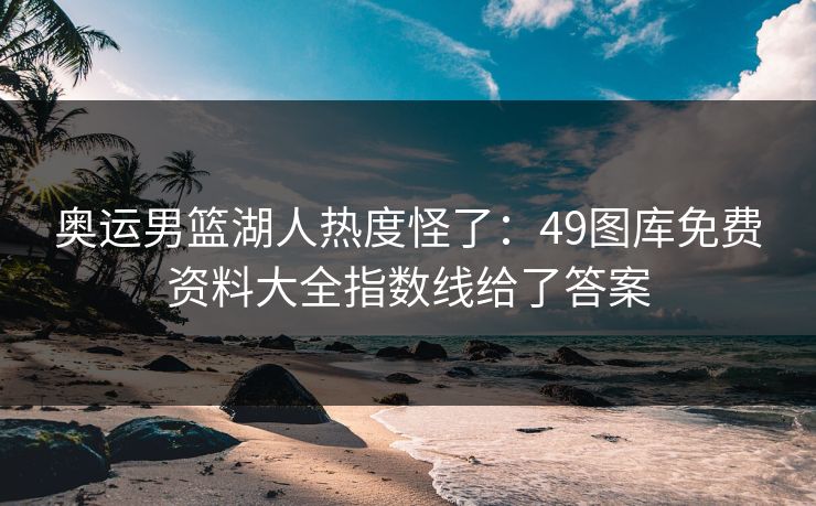 奥运男篮湖人热度怪了:49图库免费资料大全指数线给了答案 奥运男篮湖人热度怪了:49图库免费资料大全指数线给了答案