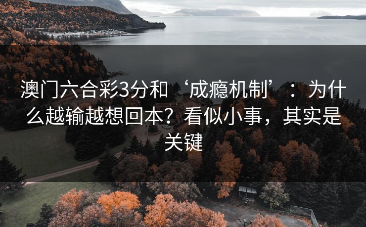 澳门六合彩3分和‘成瘾机制’:为什么越输越想回本?看似小事,其实是关键 澳门六合彩3分和‘成瘾机制’:为什么越输越想回本?看似小事,其实是关键