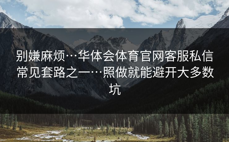 别嫌麻烦…华体会体育官网客服私信常见套路之一…照做就能避开大多数坑