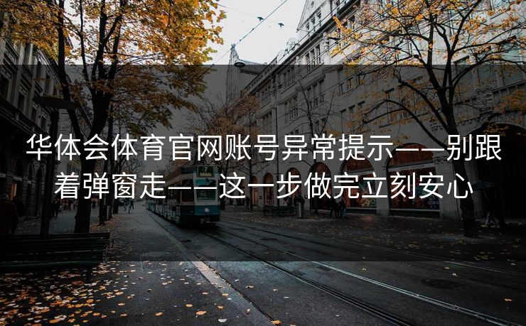 华体会体育官网账号异常提示——别跟着弹窗走——这一步做完立刻安心 华体会体育官网账号异常提示——别跟着弹窗走——这一步做完立刻安心