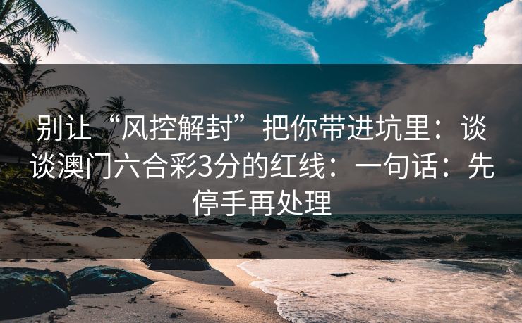 别让“风控解封”把你带进坑里：谈谈澳门六合彩3分的红线：一句话：先停手再处理