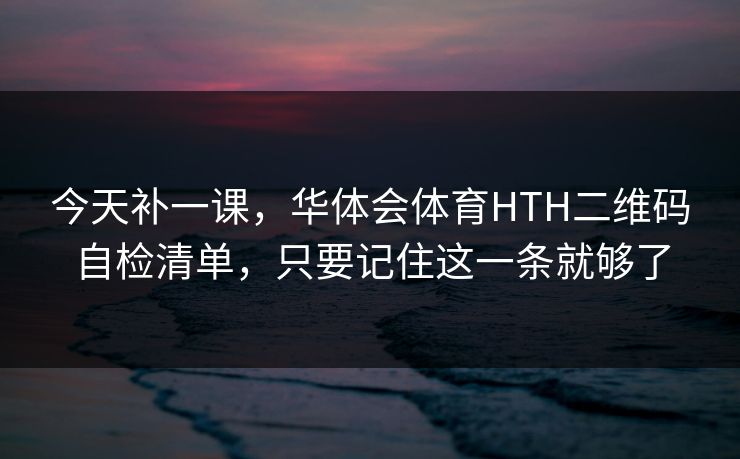 今天补一课，华体会体育HTH二维码自检清单，只要记住这一条就够了