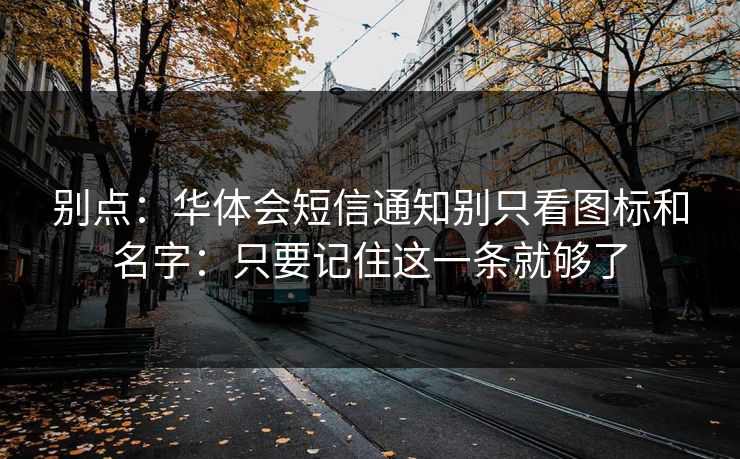 别点：华体会短信通知别只看图标和名字：只要记住这一条就够了