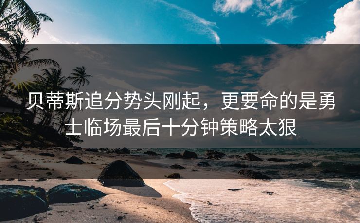 贝蒂斯追分势头刚起，更要命的是勇士临场最后十分钟策略太狠
