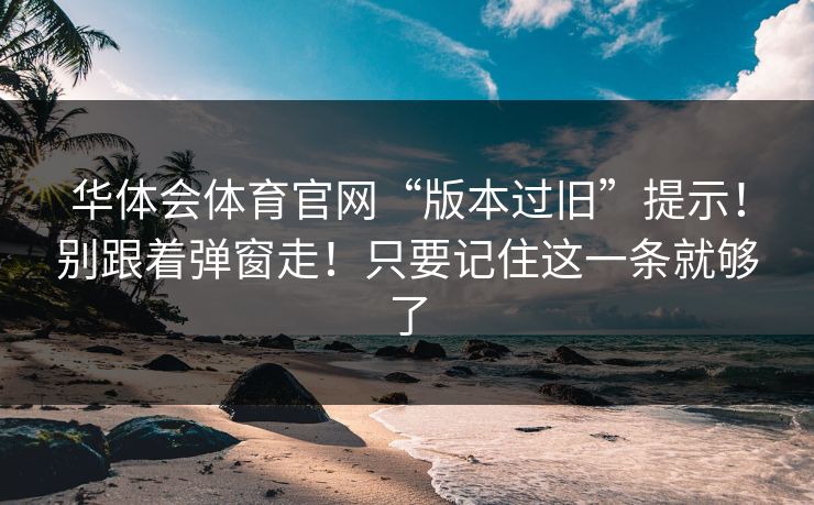 华体会体育官网“版本过旧”提示!别跟着弹窗走!只要记住这一条就够了 华体会体育官网“版本过旧”提示!别跟着弹窗走!只要记住这一条就够了