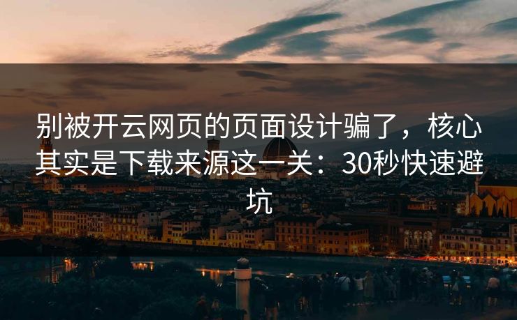 别被开云网页的页面设计骗了，核心其实是下载来源这一关：30秒快速避坑