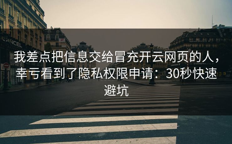 我差点把信息交给冒充开云网页的人，幸亏看到了隐私权限申请：30秒快速避坑
