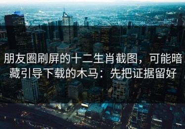 朋友圈刷屏的十二生肖截图，可能暗藏引导下载的木马：先把证据留好