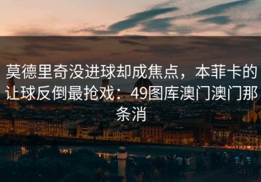莫德里奇没进球却成焦点，本菲卡的让球反倒最抢戏：49图库澳门澳门那条消