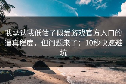 我承认我低估了假爱游戏官方入口的逼真程度，但问题来了：10秒快速避坑