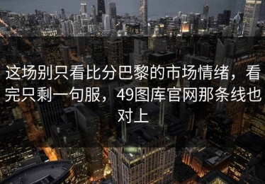 这场别只看比分巴黎的市场情绪，看完只剩一句服，49图库官网那条线也对上