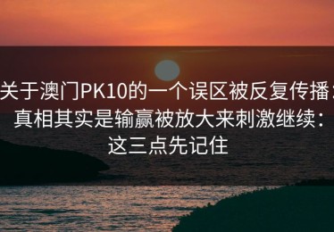 关于澳门PK10的一个误区被反复传播：真相其实是输赢被放大来刺激继续：这三点先记住