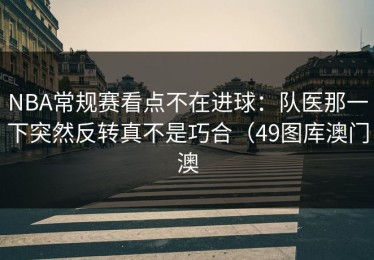 NBA常规赛看点不在进球：队医那一下突然反转真不是巧合（49图库澳门澳