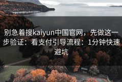 别急着搜kaiyun中国官网，先做这一步验证：看支付引导流程：1分钟快速避坑