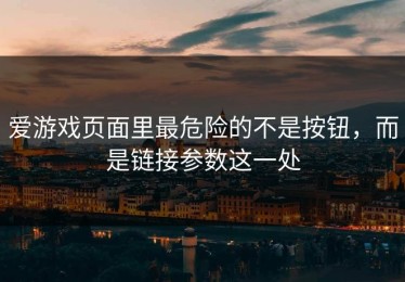 爱游戏页面里最危险的不是按钮，而是链接参数这一处