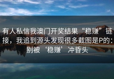 有人私信我澳门开奖结果“稳赚”链接，我追到源头发现很多截图是P的：别被‘稳赚’冲昏头