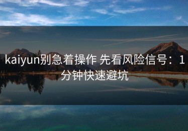 kaiyun别急着操作 先看风险信号：1分钟快速避坑
