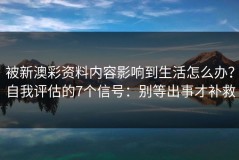 被新澳彩资料内容影响到生活怎么办？自我评估的7个信号：别等出事才补救