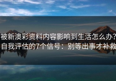 被新澳彩资料内容影响到生活怎么办？自我评估的7个信号：别等出事才补救