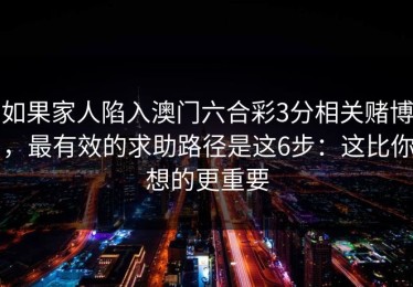 如果家人陷入澳门六合彩3分相关赌博，最有效的求助路径是这6步：这比你想的更重要