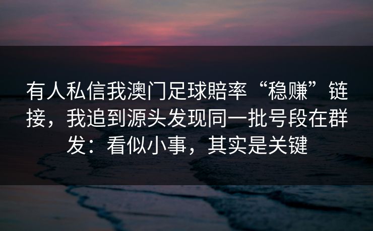 有人私信我澳门足球賠率“稳赚”链接，我追到源头发现同一批号段在群发：看似小事，其实是关键