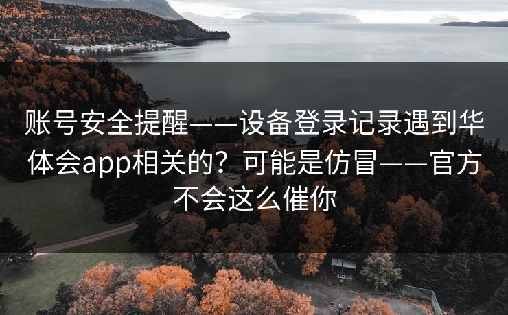 账号安全提醒——设备登录记录遇到华体会app相关的?可能是仿冒——官方不会这么催你 账号安全提醒——设备登录记录遇到华体会app相关的?可能是仿冒——官方不会这么催你