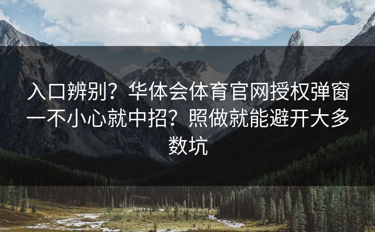 入口辨别？华体会体育官网授权弹窗一不小心就中招？照做就能避开大多数坑